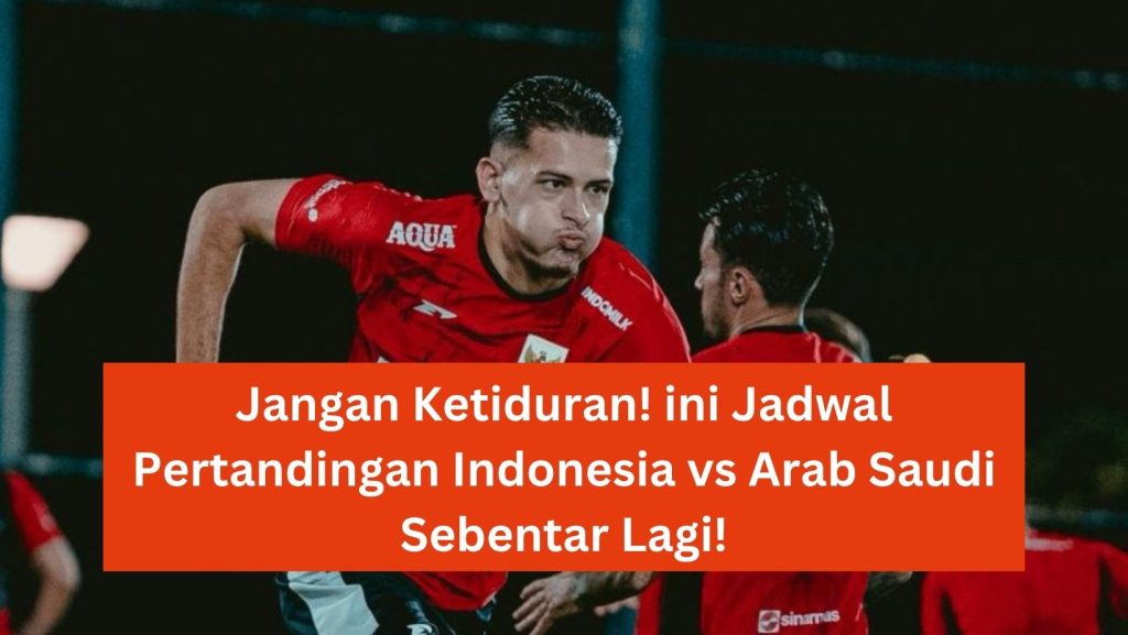 Jangan Ketiduran! ini Jadwal Pertandingan Indonesia vs Arab Saudi Sebentar Lagi!